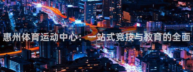 必发官方正版app代理:惠州体育运动中心:一站式竞技与教育的